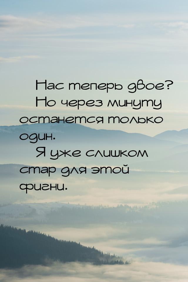  Нас теперь двое?  Но через минуту останется только один.  Я уже слиш