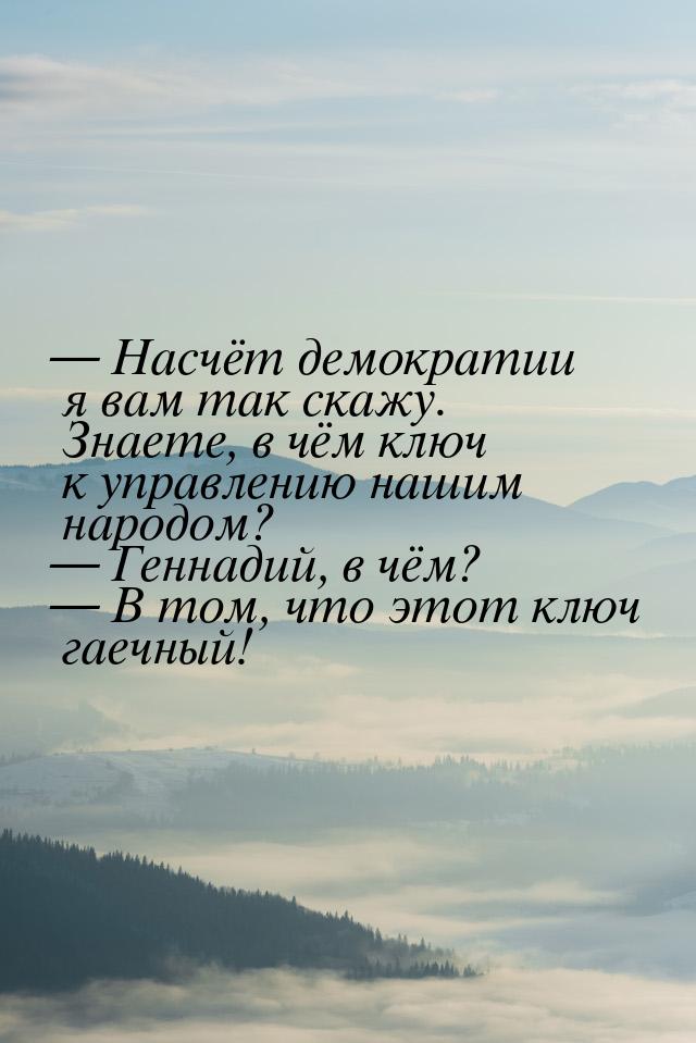  Насчёт демократии я вам так скажу. Знаете, в чём ключ к управлению нашим народом? 