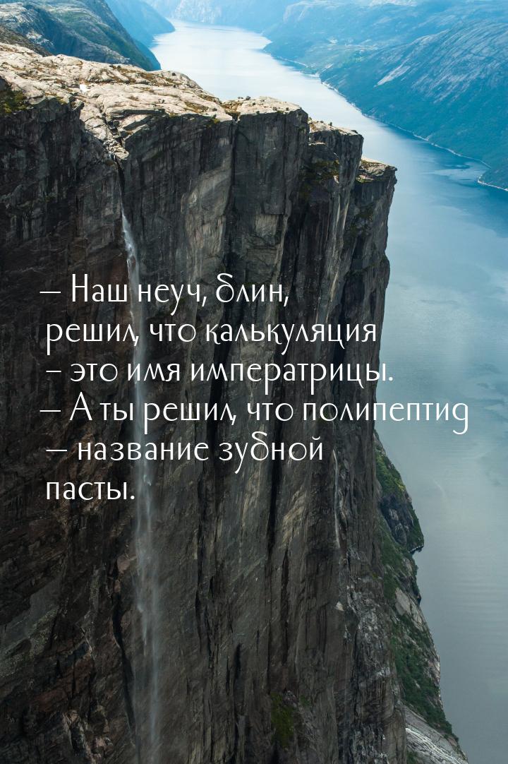  Наш неуч, блин, решил, что калькуляция – это имя императрицы.  А ты решил, 