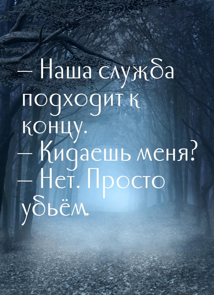  Наша служба подходит к концу.  Кидаешь меня?  Нет. Просто убьём.