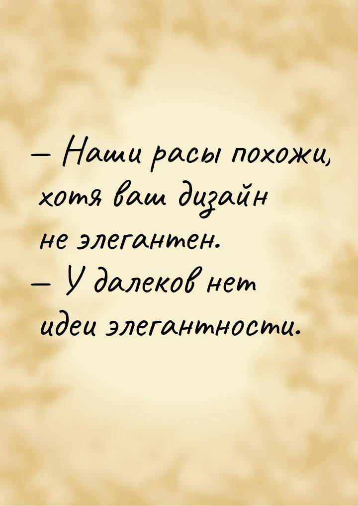  Наши расы похожи, хотя ваш дизайн не элегантен.  У далеков нет идеи элегант