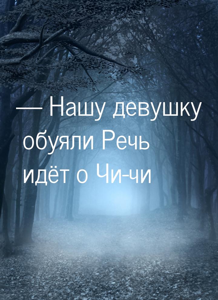  Нашу девушку обуяли Речь идёт о Чи-чи