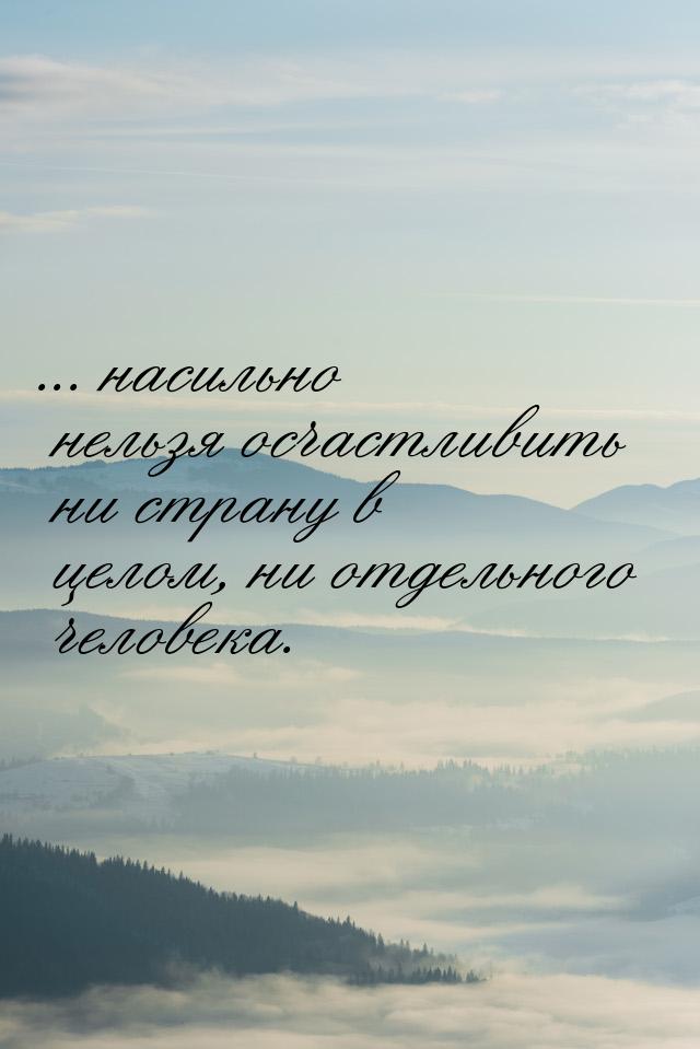 ... насильно нельзя осчастливить ни страну в целом, ни отдельного человека.