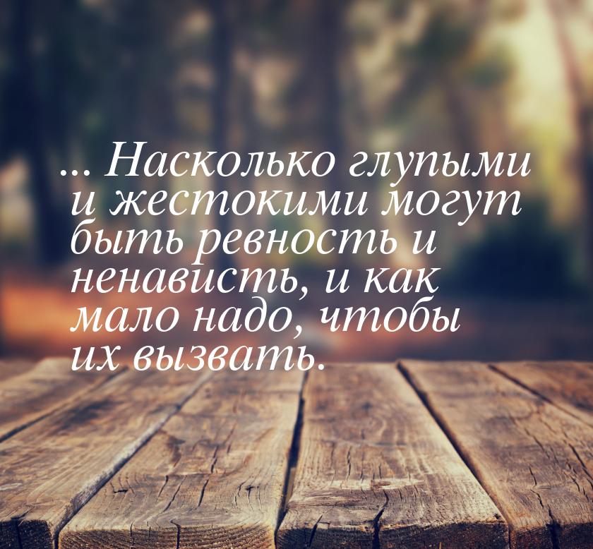 ... Насколько глупыми и жестокими могут быть ревность и ненависть, и как мало надо, чтобы 