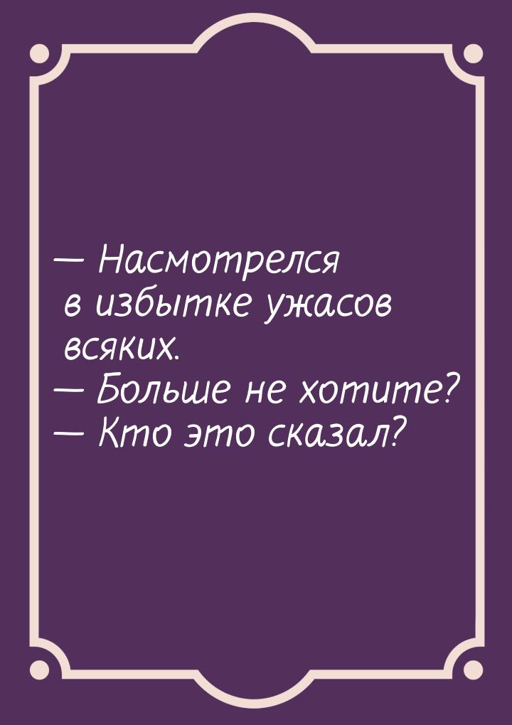  Насмотрелся в избытке ужасов всяких.  Больше не хотите?  Кто это ска