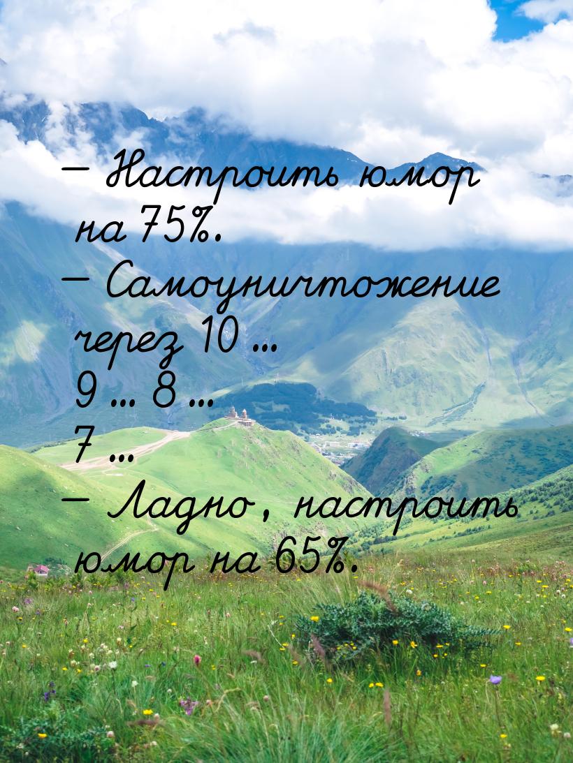  Настроить юмор на 75%.  Самоуничтожение через 10... 9... 8... 7...  