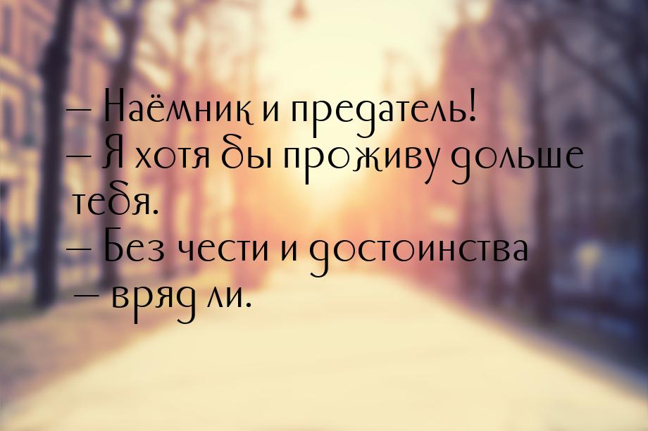  Наёмник и предатель!  Я хотя бы проживу дольше тебя.  Без чести и до