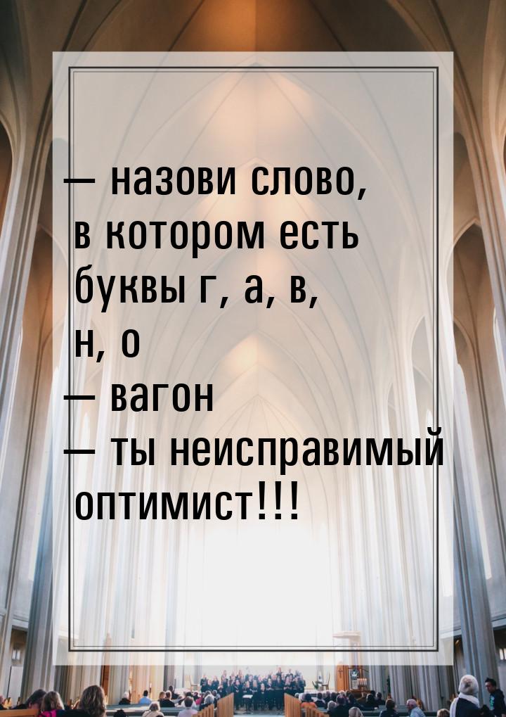  назови слово, в котором есть буквы г, а, в, н, о  вагон  ты неисправ