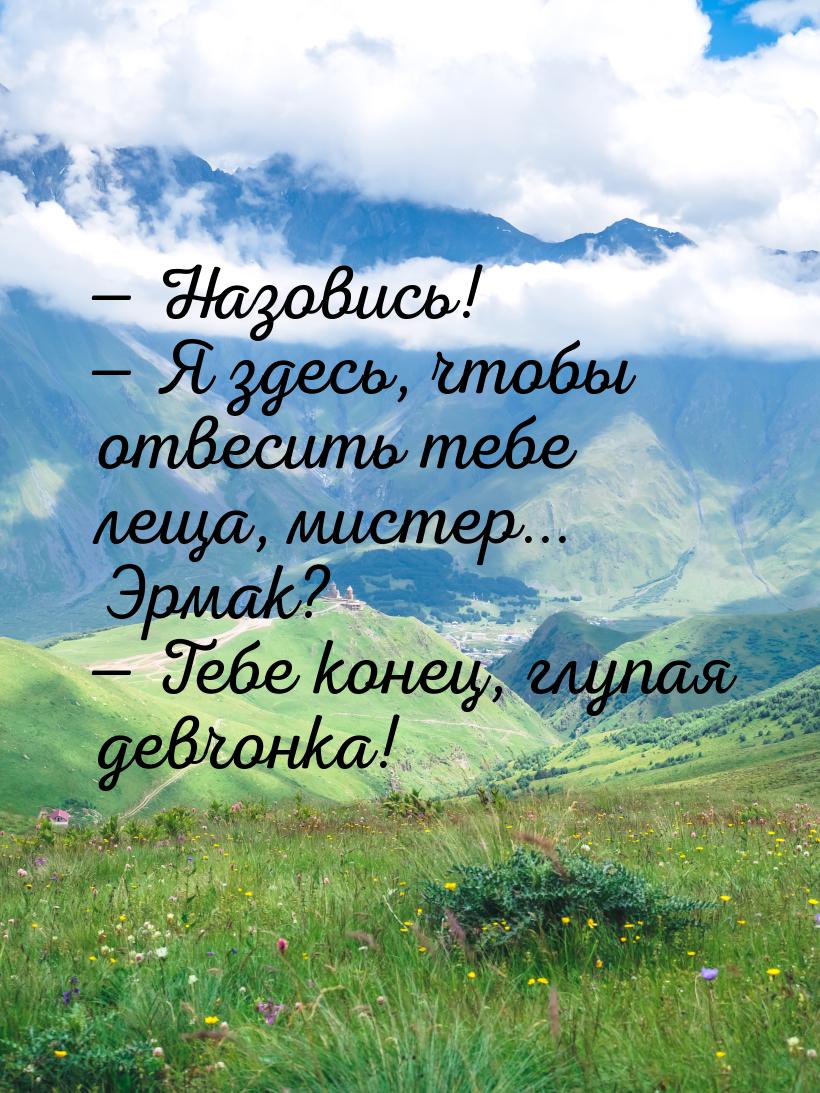  Назовись!  Я здесь, чтобы отвесить тебе леща, мистер... Эрмак?  Тебе