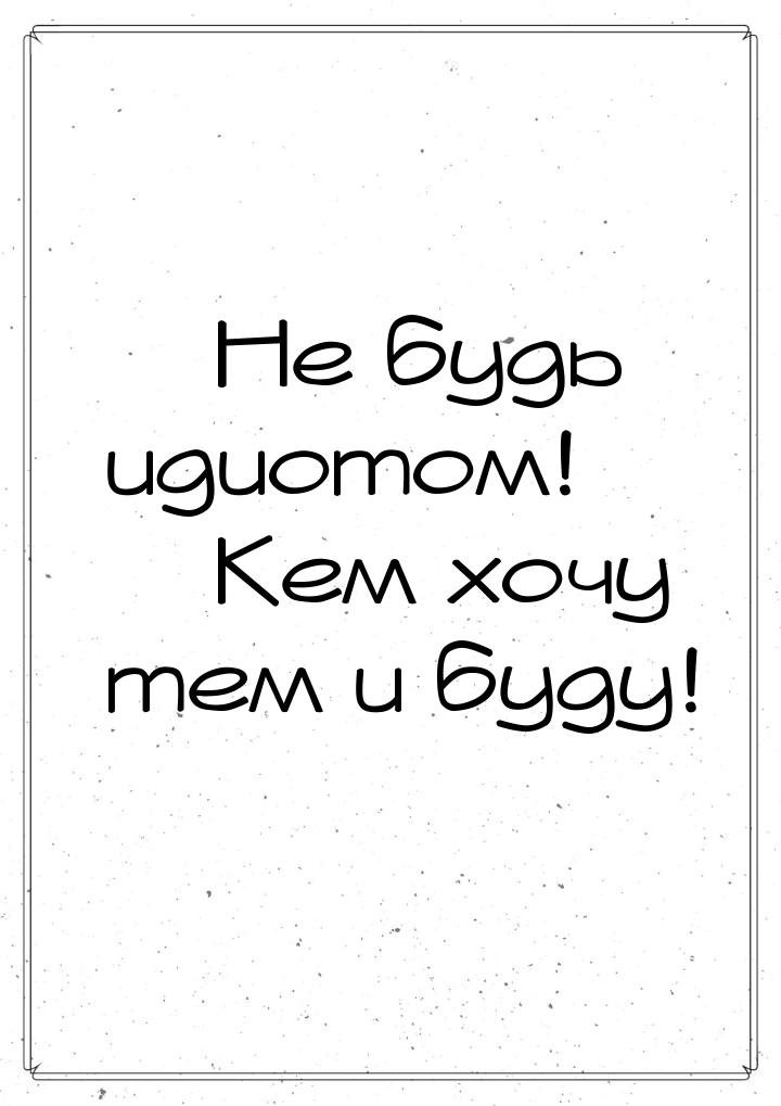  Не будь идиотом!  Кем хочу тем и буду!