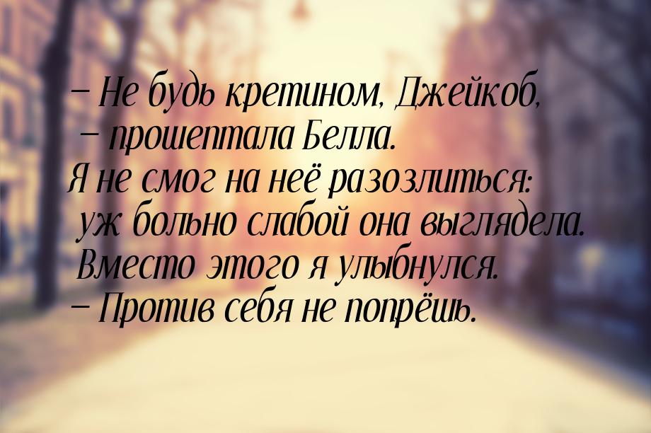  Не будь кретином, Джейкоб,  прошептала Белла. Я не смог на неё разозлиться: