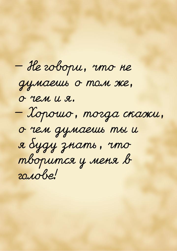  Не говори, что не думаешь о том же, о чем и я.  Хорошо, тогда скажи, о чем 