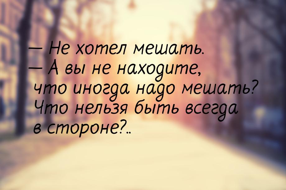  Не хотел мешать.  А вы не находите, что иногда надо мешать? Что нельзя быть