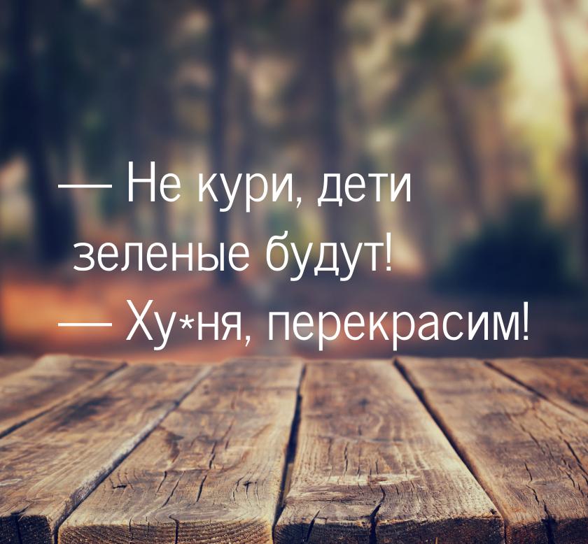  Не кури, дети зеленые будут!  Ху*ня, перекрасим!