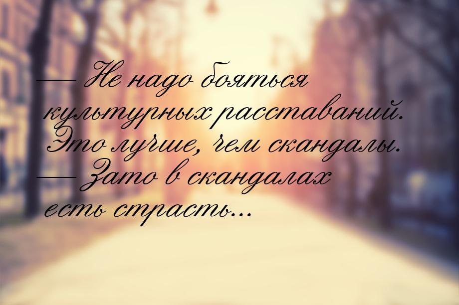  Не надо бояться культурных расставаний. Это лучше, чем скандалы.  Зато в ск