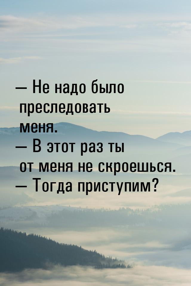  Не надо было преследовать меня.  В этот раз ты от меня не скроешься. &mdash