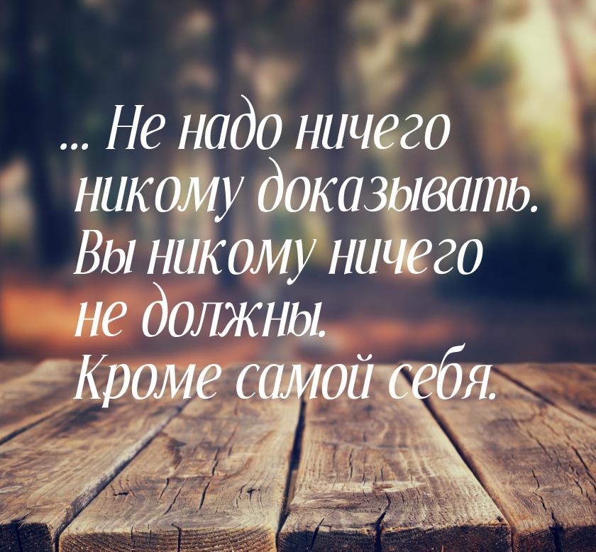 ... Не надо ничего никому доказывать. Вы никому ничего не должны. Кроме самой себя.