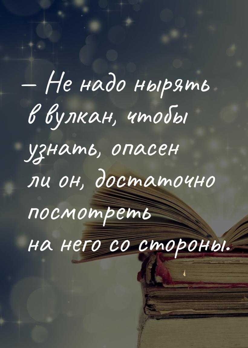  Не надо нырять в вулкан, чтобы узнать, опасен ли он, достаточно посмотреть на него