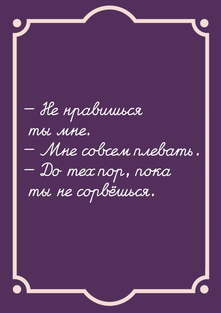  Не нравишься ты мне.  Мне совсем плевать.  До тех пор, пока ты не со