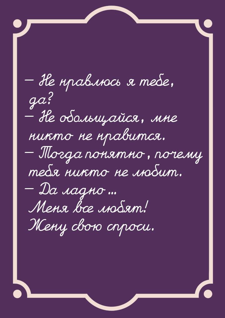  Не нравлюсь я тебе, да?  Не обольщайся, мне никто не нравится.  Тогд