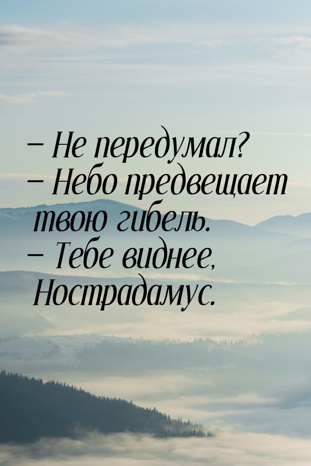  Не передумал?  Небо предвещает твою гибель.  Тебе виднее, Нострадаму