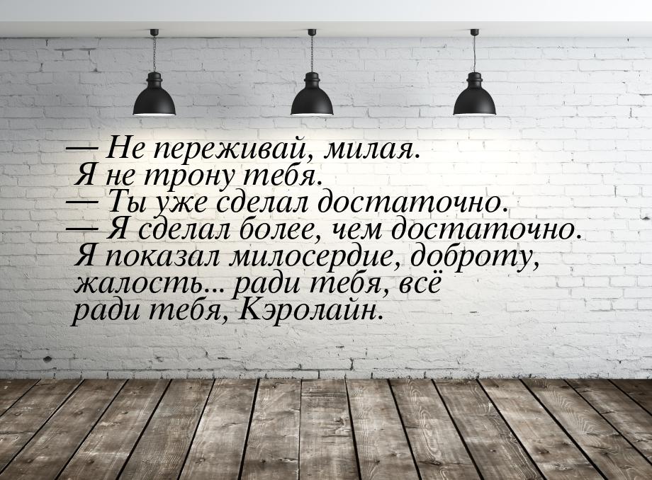  Не переживай, милая. Я не трону тебя.  Ты уже сделал достаточно.  Я 