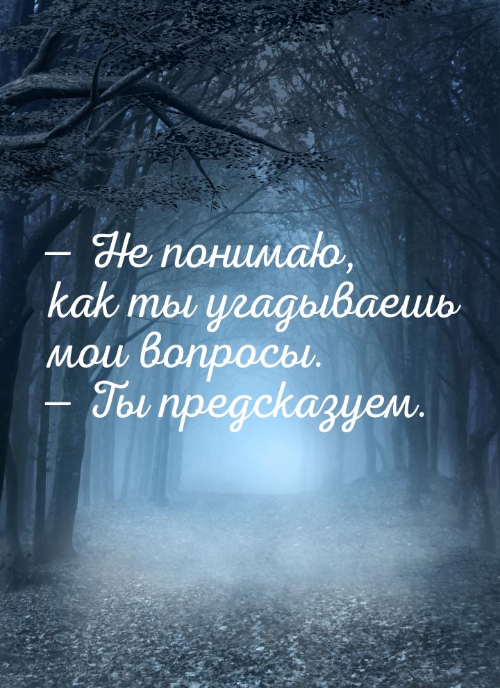  Не понимаю, как ты угадываешь мои вопросы.  Ты предсказуем.