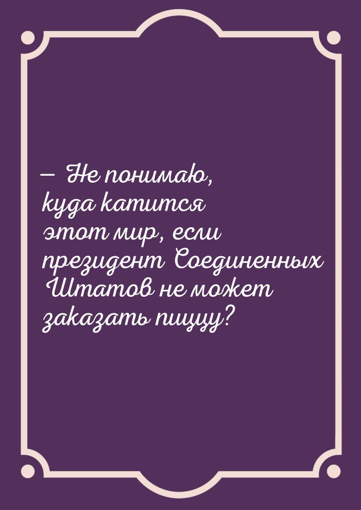  Не понимаю, куда катится этот мир, если президент Соединенных Штатов не может зака