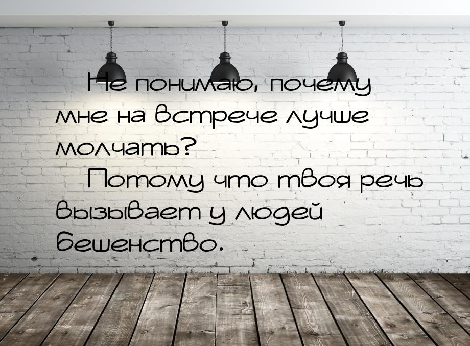  Не понимаю, почему мне на встрече лучше молчать?  Потому что твоя речь вызы