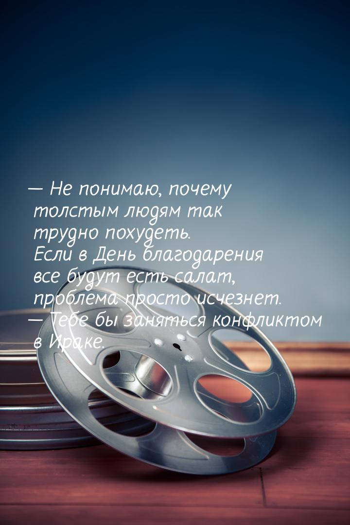  Не понимаю, почему толстым людям так трудно похудеть. Если в День благодарения все