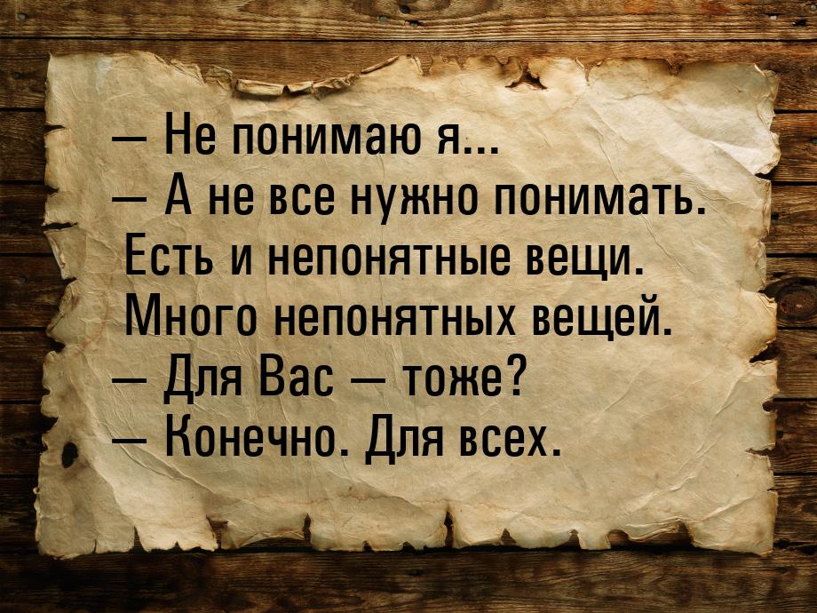  Не понимаю я...  А не все нужно понимать. Есть и непонятные вещи. Много неп