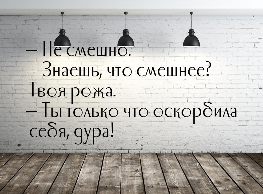  Не смешно.  Знаешь, что смешнее? Твоя рожа.  Ты только что оскорбила