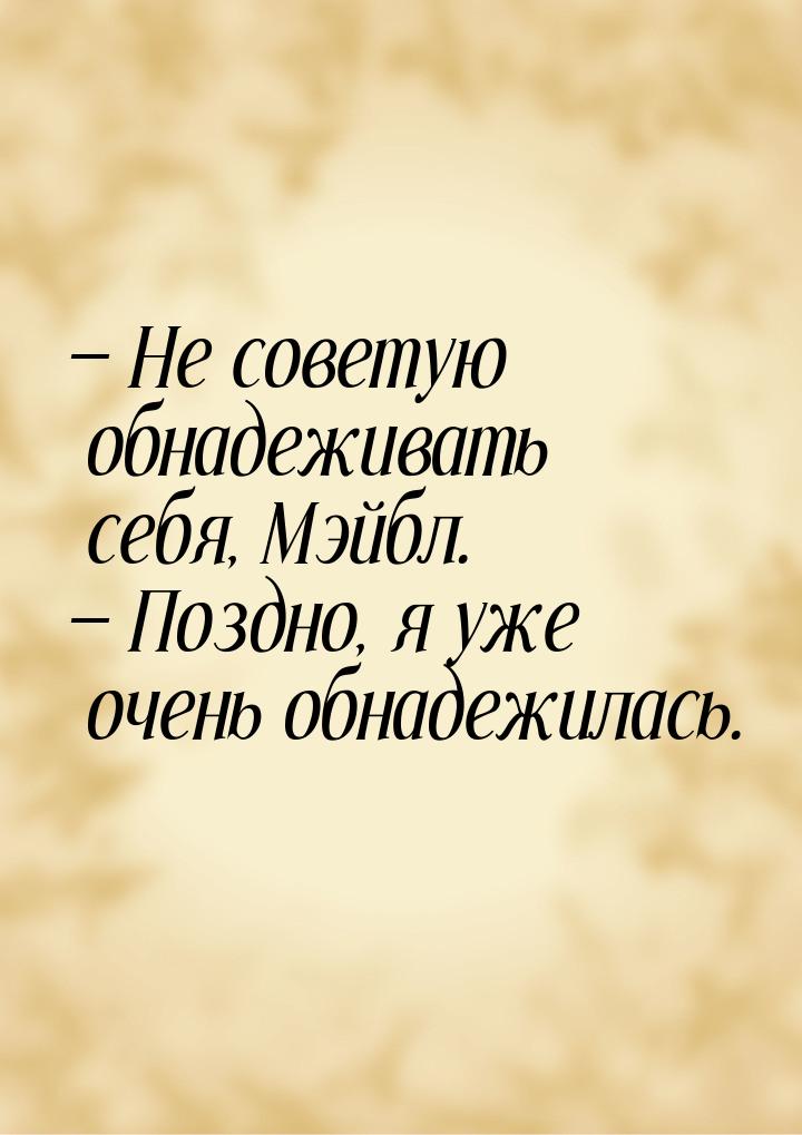  Не советую обнадеживать себя, Мэйбл.  Поздно, я уже очень обнадежилась.