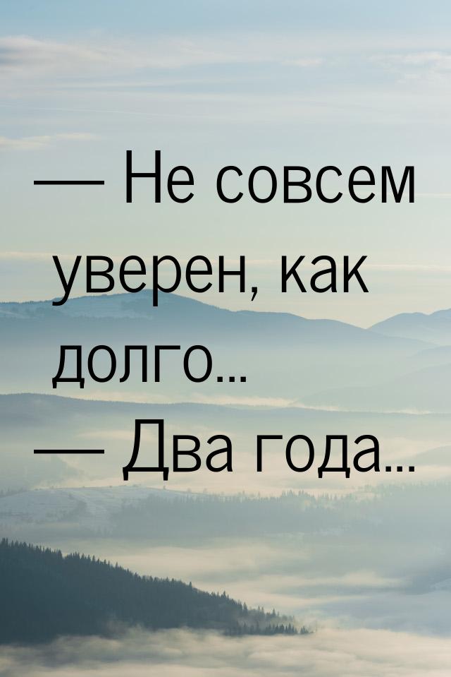  Не совсем уверен, как долго...  Два года...