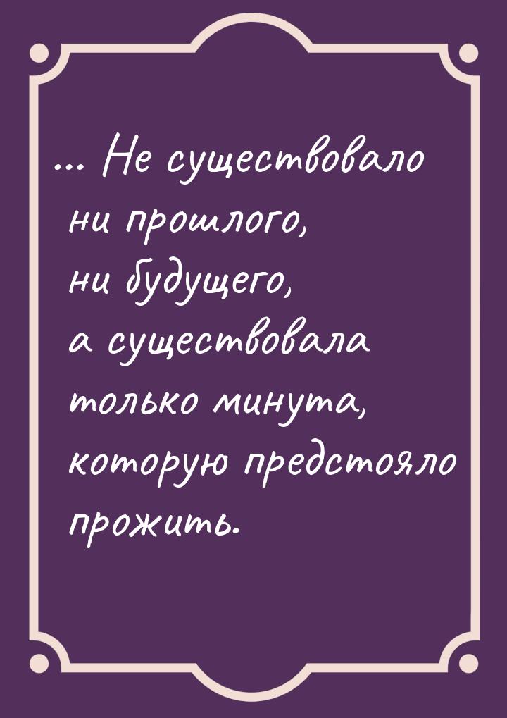 ... Не существовало ни прошлого, ни будущего, а существовала только минута, которую предст