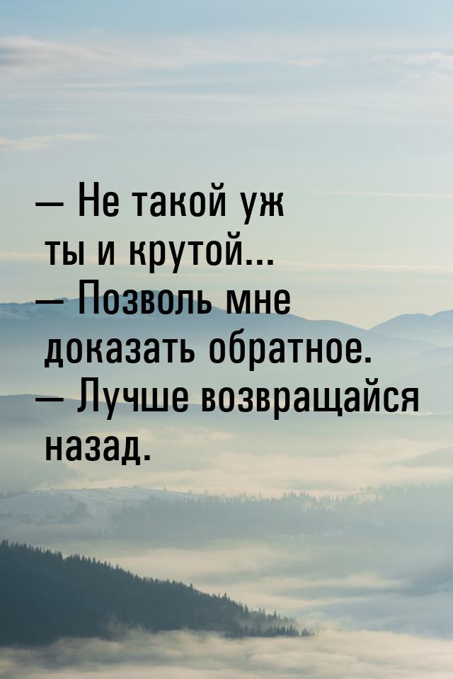  Не такой уж ты и крутой...  Позволь мне доказать обратное.  Лучше во