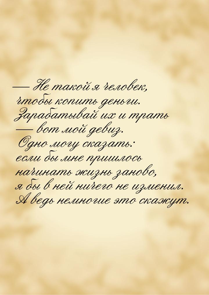  Не такой я человек, чтобы копить деньги. Зарабатывай их и трать — вот мой девиз. О