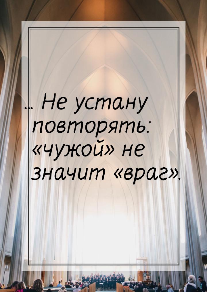 ... Не устану повторять: чужой не значит враг.