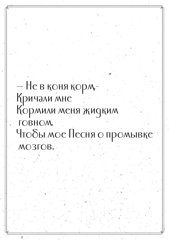  Не в коня корм,- Кричали мне Кормили меня жидким говном. Чтобы мое Песня о промывк