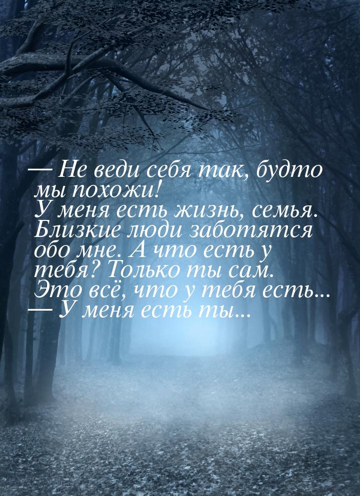  Не веди себя так, будто мы похожи! У меня есть жизнь, семья. Близкие люди заботятс