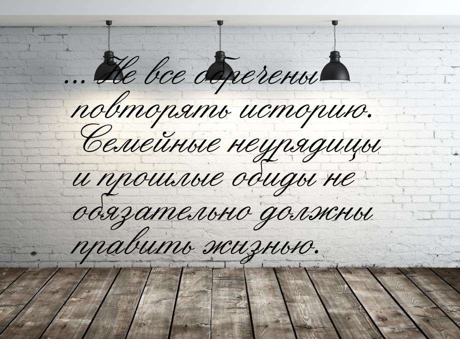 ... Не все обречены повторять историю. Семейные неурядицы и прошлые обиды не обязательно д