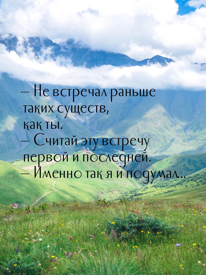  Не встречал раньше таких существ, как ты.  Считай эту встречу первой и посл