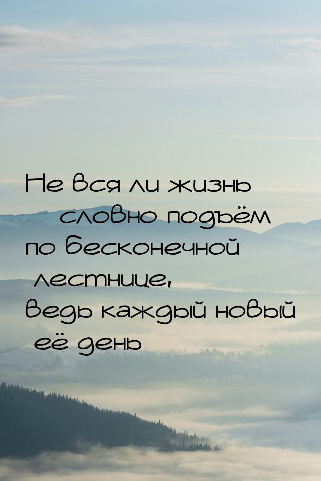 *** Не вся ли жизнь – словно подъём по бесконечной лестнице, ведь каждый новый её день