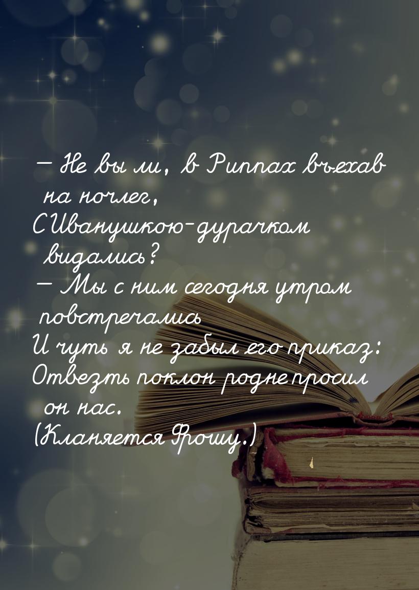  Не вы ли, в Риппах въехав на ночлег, С Иванушкою-дурачком видались?  Мы с н