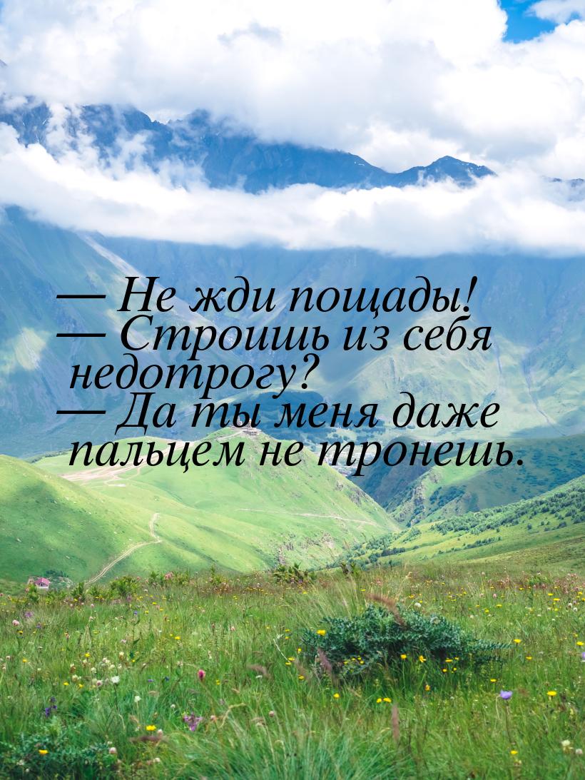  Не жди пощады!  Строишь из себя недотрогу?  Да ты меня даже пальцем 