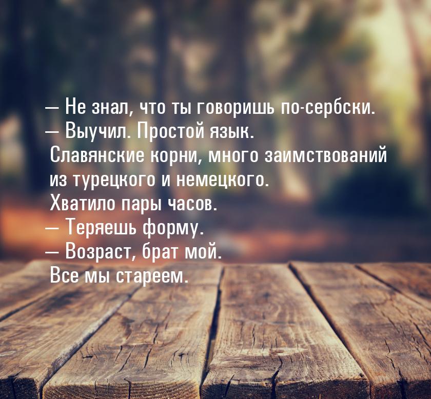  Не знал, что ты говоришь по-сербски.  Выучил. Простой язык. Славянские корн