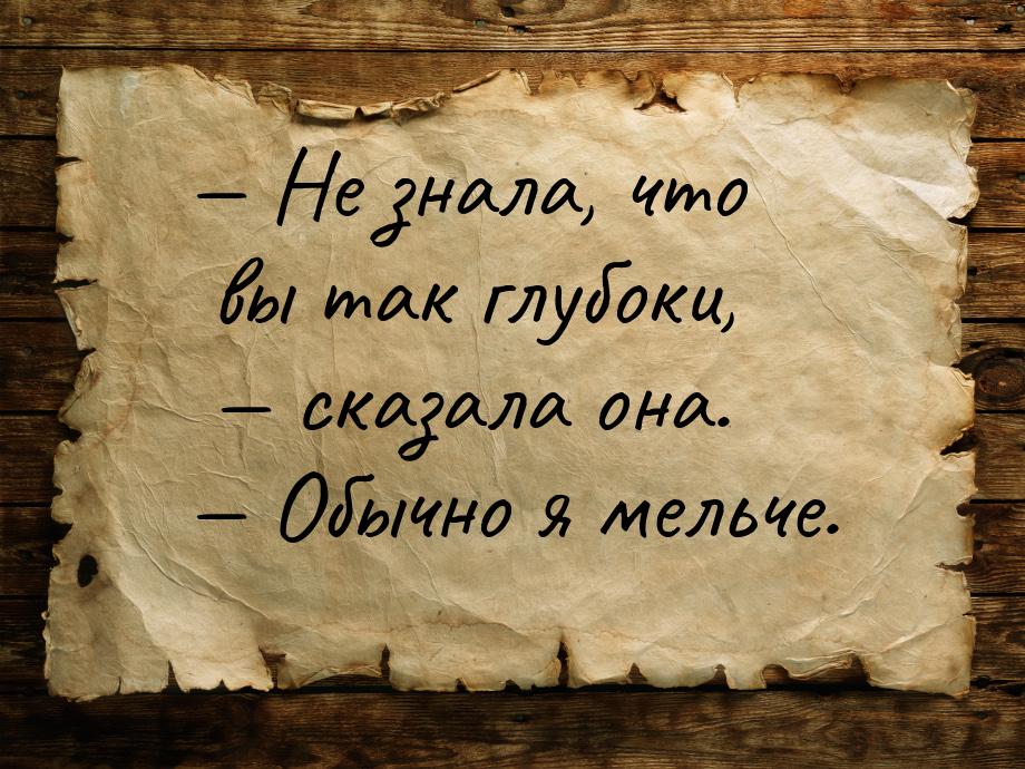  Не знала, что вы так глубоки,  сказала она.  Обычно я мельче.