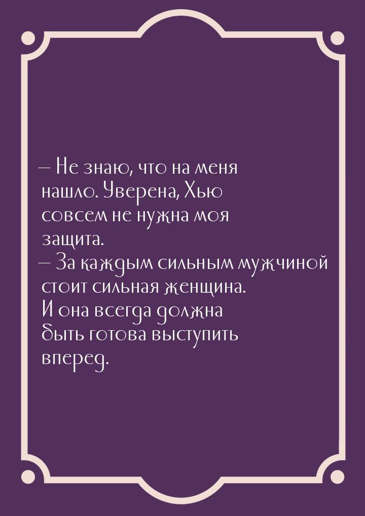  Не знаю, что на меня нашло. Уверена, Хью совсем не нужна моя защита.  За ка