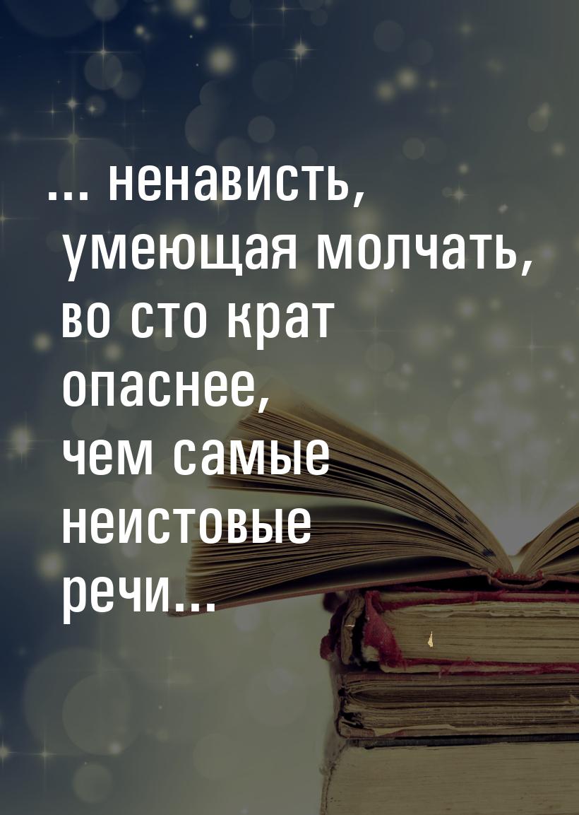 ... ненависть, умеющая молчать, во сто крат опаснее, чем самые неистовые речи...