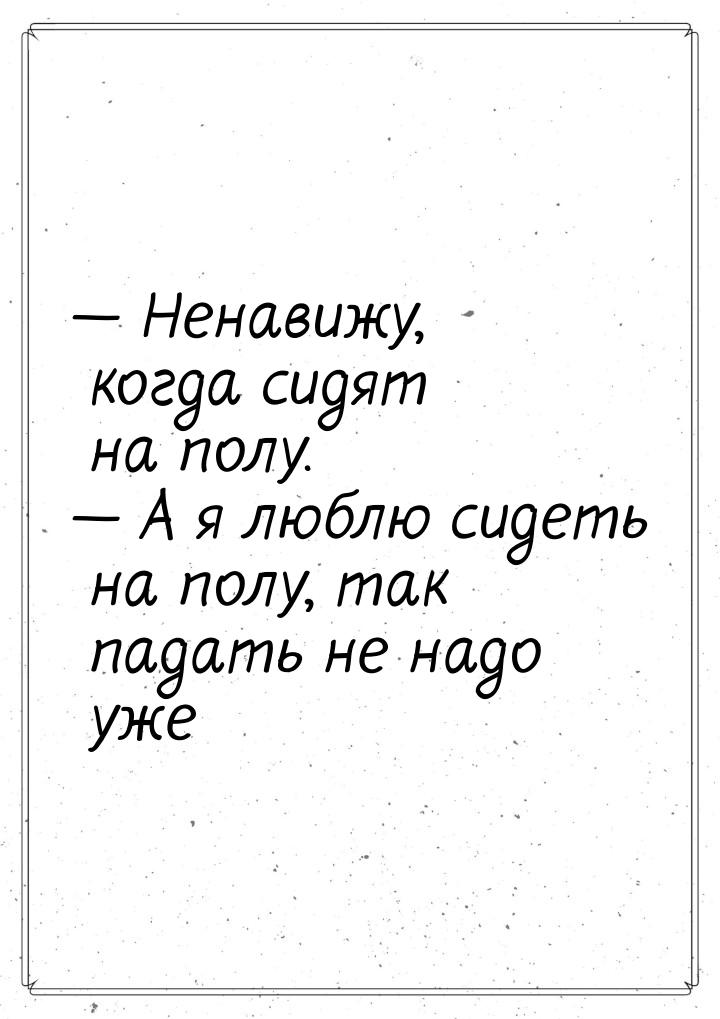  Ненавижу, когда сидят на полу.  А я люблю сидеть на полу, так падать не над